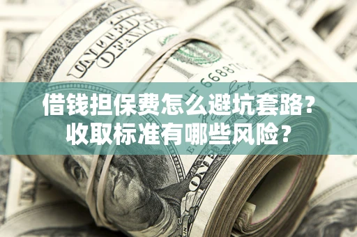 济南借钱担保费怎么避坑套路?收取标准有哪些风险? 济南借钱担保费怎么避坑套路?收取标准有哪些风险?
