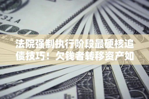 济南法院强制执行阶段最硬核追债技巧！欠钱者转移资产如何破解？