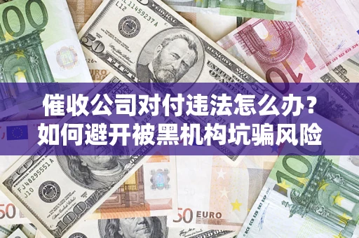 济南催收公司对付违法怎么办？如何避开被黑机构坑骗风险