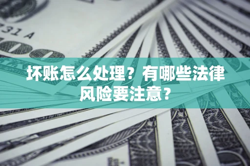 济南坏账怎么处理？有哪些法律风险要注意？