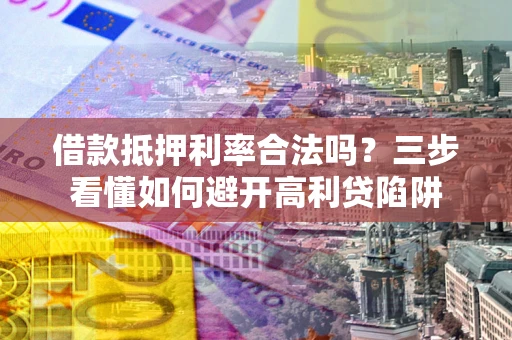 济南借款抵押利率合法吗？三步看懂如何避开高利贷陷阱