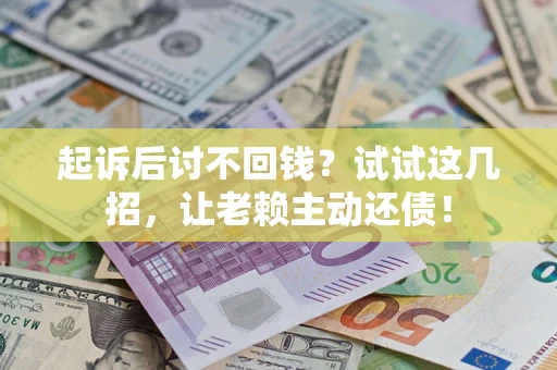 济南起诉后讨不回钱？试试这几招，让老赖主动还债！