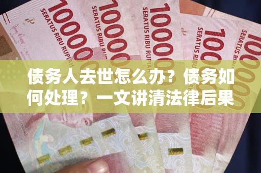 济南债务人去世怎么办？债务如何处理？一文讲清法律后果