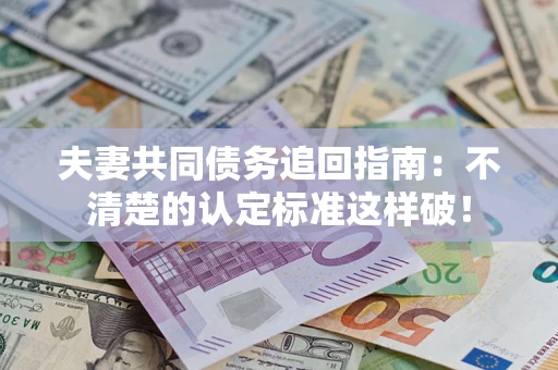 济南夫妻共同债务追回指南：不清楚的认定标准这样破！