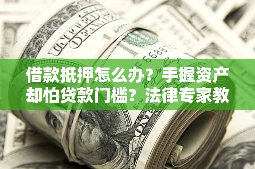 济南借款抵押怎么办？手握资产却怕贷款门槛？法律专家教你办抵押不踩坑