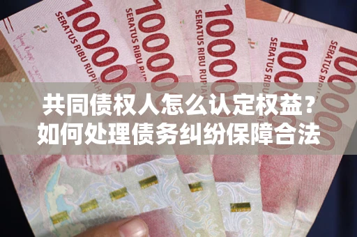 济南共同债权人怎么认定权益？如何处理债务纠纷保障合法权益？