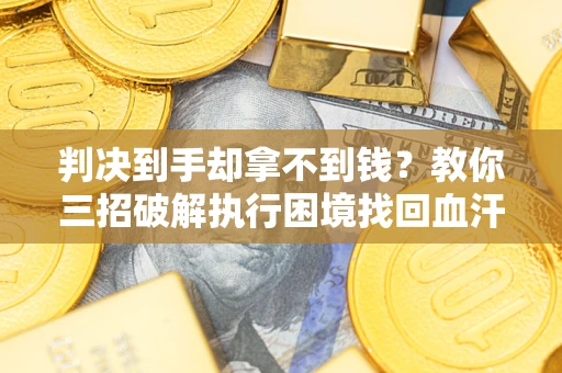 济南判决到手却拿不到钱？教你三招破解执行困境找回血汗钱