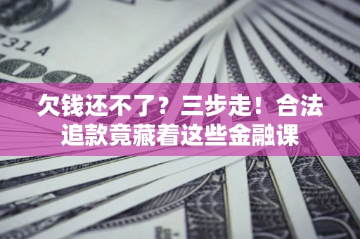 济南欠钱还不了？三步走！合法追款竟藏着这些金融课