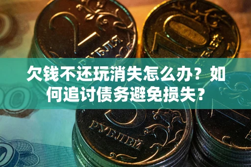 济南欠钱不还玩消失怎么办？如何追讨债务避免损失？