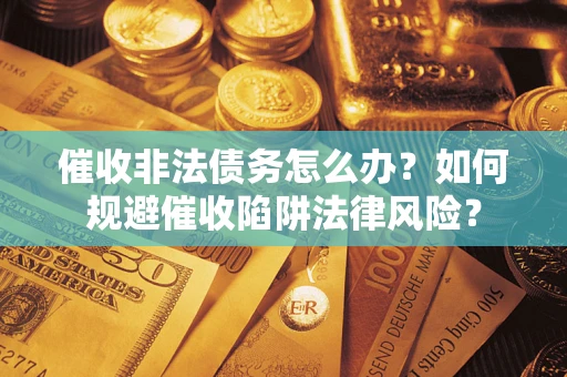 济南催收非法债务怎么办？如何规避催收陷阱法律风险？
