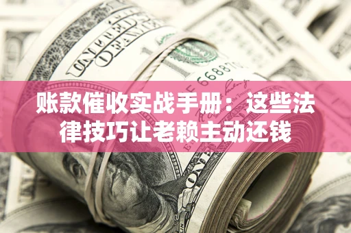 济南账款催收实战手册：这些法律技巧让老赖主动还钱