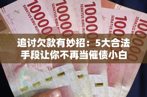 济南追讨欠款有妙招：5大合法手段让你不再当催债小白