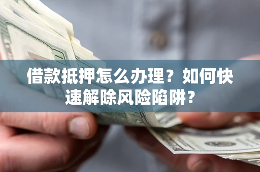 济南借款抵押怎么办理？如何快速解除风险陷阱？