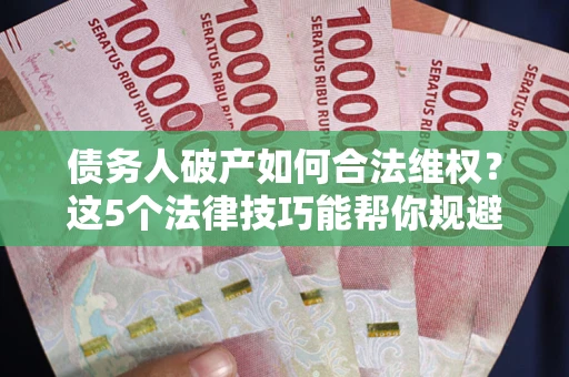 济南债务人破产如何合法维权？这5个法律技巧能帮你规避风险
