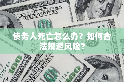 济南债务人死亡怎么办？如何合法规避风险？
