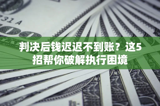 济南判决后钱迟迟不到账？这5招帮你破解执行困境