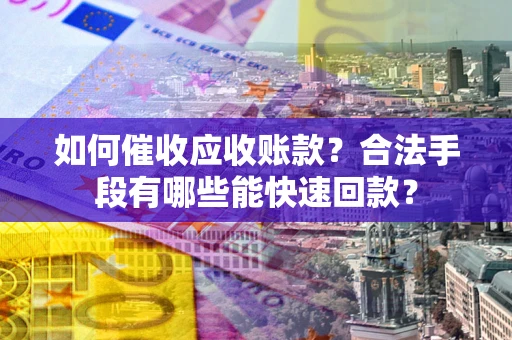 济南如何催收应收账款？合法手段有哪些能快速回款？