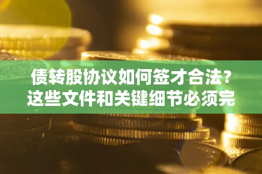 济南债转股协议如何签才合法？这些文件和关键细节必须完整