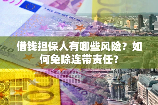 济南借钱担保人有哪些风险？如何免除连带责任？