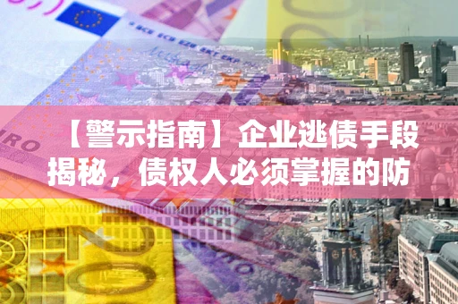 济南【警示指南】企业逃债手段揭秘，债权人必须掌握的防坑宝典