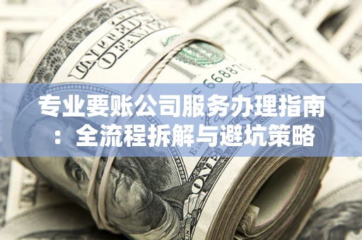 济南专业要账公司服务办理指南：全流程拆解与避坑策略