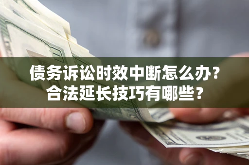 济南债务诉讼时效中断怎么办？合法延长技巧有哪些？
