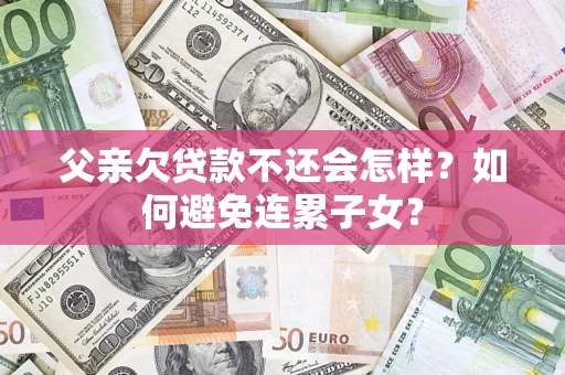 济南父亲欠贷款不还会怎样？如何避免连累子女？