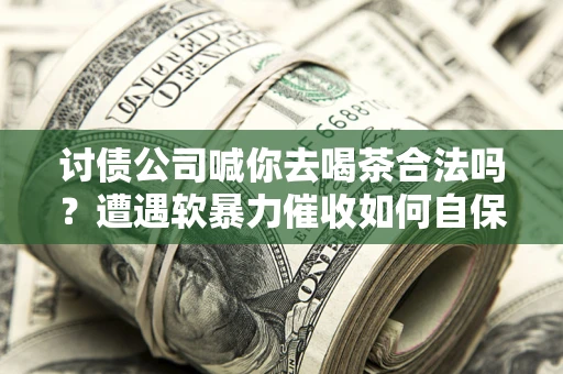 济南讨债公司喊你去喝茶合法吗？遭遇软暴力催收如何自保？