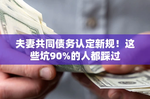 济南夫妻共同债务认定新规！这些坑90%的人都踩过