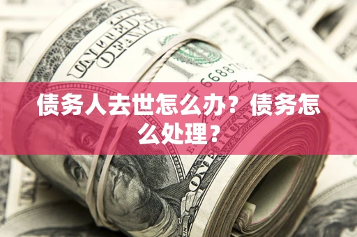 济南债务人去世怎么办？债务怎么处理？