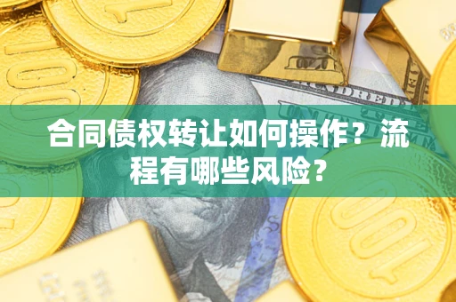 济南合同债权转让如何操作？流程有哪些风险？