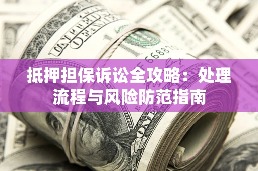 济南抵押担保诉讼全攻略：处理流程与风险防范指南