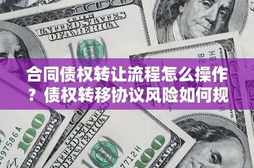 济南合同债权转让流程怎么操作？债权转移协议风险如何规避？