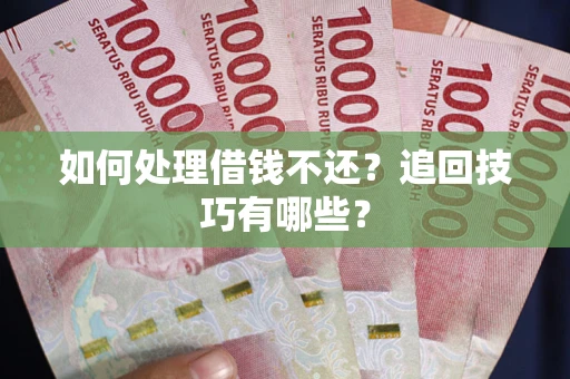济南如何处理借钱不还？追回技巧有哪些？
