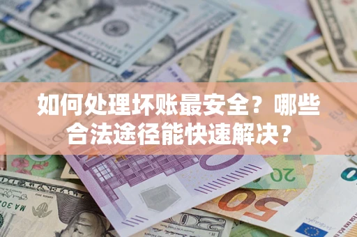 济南如何处理坏账最安全？哪些合法途径能快速解决？