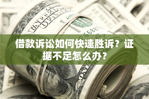 济南借款诉讼如何快速胜诉？证据不足怎么办？
