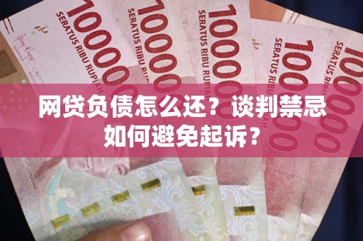 济南网贷负债怎么还？谈判禁忌如何避免起诉？