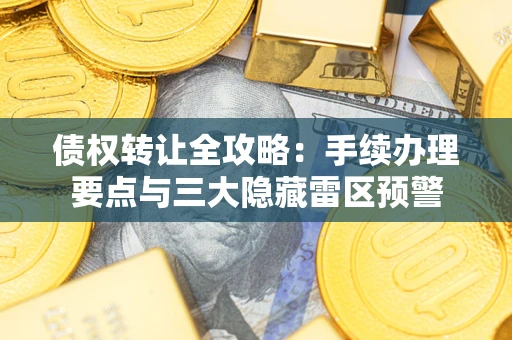 济南债权转让全攻略：手续办理要点与三大隐藏雷区预警