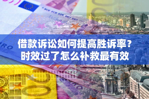 济南借款诉讼如何提高胜诉率？时效过了怎么补救最有效