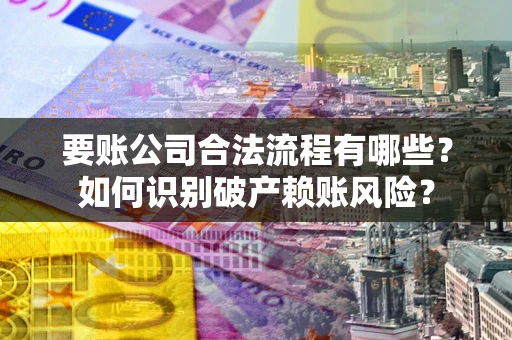 济南要账公司合法流程有哪些？如何识别破产赖账风险？