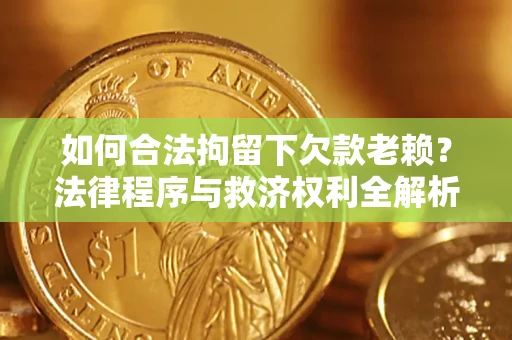 济南如何合法拘留下欠款老赖？法律程序与救济权利全解析