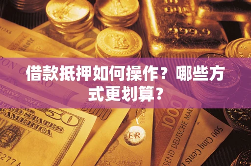 济南借款抵押如何操作？哪些方式更划算？