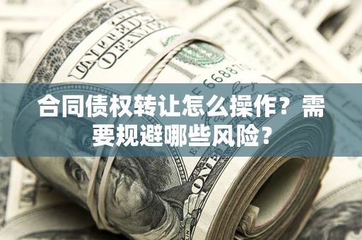 济南合同债权转让怎么操作？需要规避哪些风险？