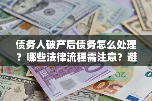 济南债务人破产后债务怎么处理？哪些法律流程需注意？避免踩坑指南