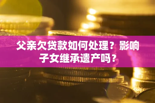 济南父亲欠贷款如何处理?影响子女继承遗产吗? 济南父亲欠贷款如何处理?影响子女继承遗产吗?