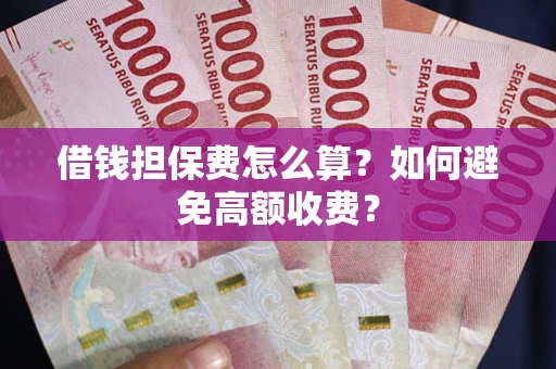 济南借钱担保费怎么算？如何避免高额收费？