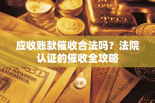 济南应收账款催收合法吗？法院认证的催收全攻略