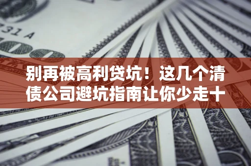 济南别再被高利贷坑！这几个清债公司避坑指南让你少走十年弯路