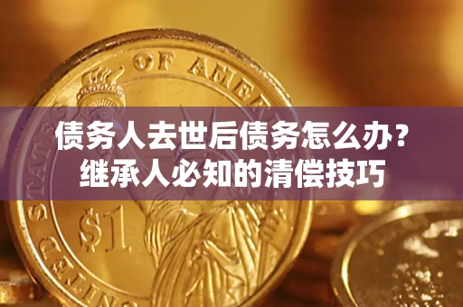 济南债务人去世后债务怎么办？继承人必知的清偿技巧
