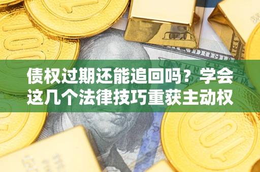济南债权过期还能追回吗？学会这几个法律技巧重获主动权